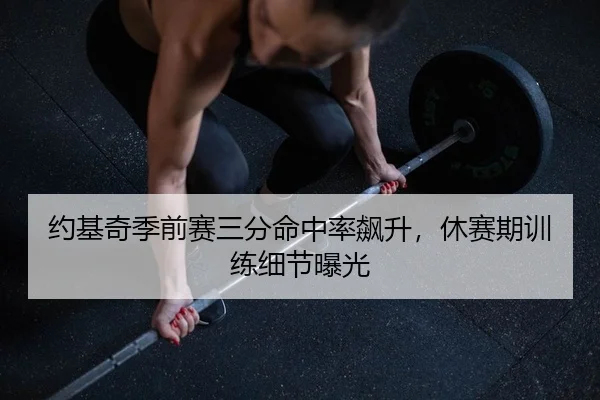 约基奇季前赛三分命中率飙升，休赛期训练细节曝光