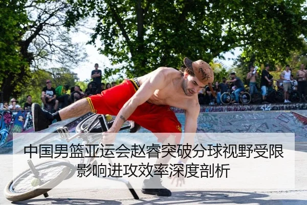 中国男篮亚运会赵睿突破分球视野受限影响进攻效率深度剖析