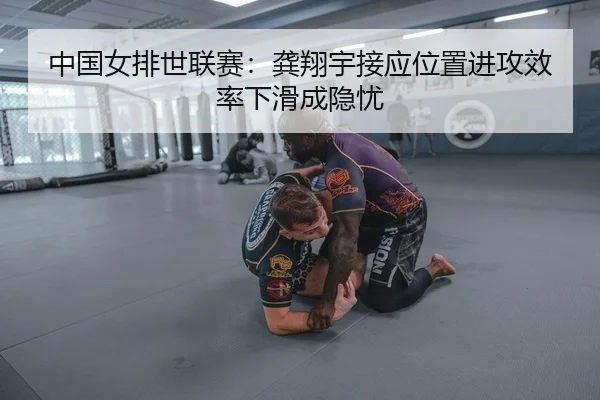 中国女排世联赛：龚翔宇接应位置进攻效率下滑成隐忧
